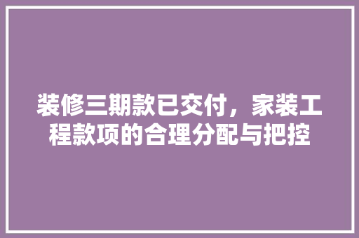 装修三期款已交付，家装工程款项的合理分配与把控