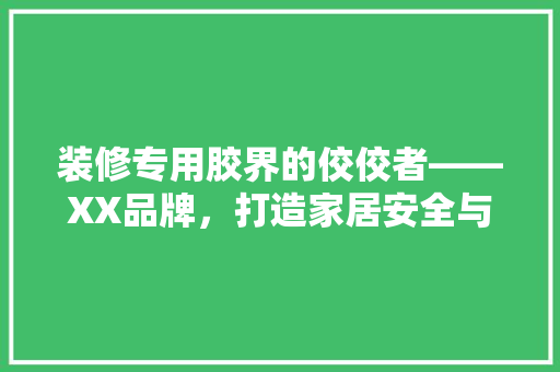 装修专用胶界的佼佼者——XX品牌，打造家居安全与美观的双重保障