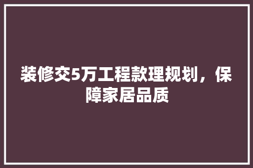 装修交5万工程款理规划，保障家居品质
