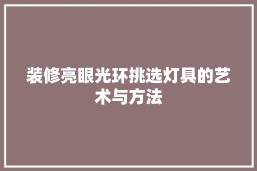 装修亮眼光环挑选灯具的艺术与方法