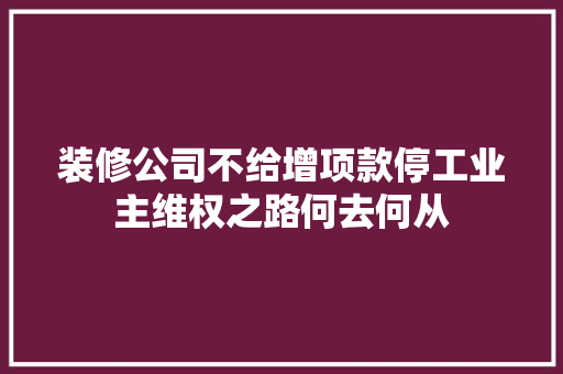 装修公司不给增项款停工业主维权之路何去何从