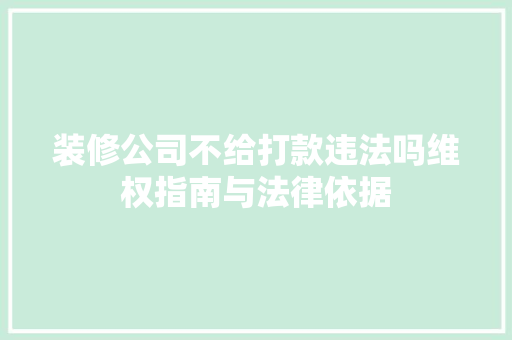 装修公司不给打款违法吗维权指南与法律依据