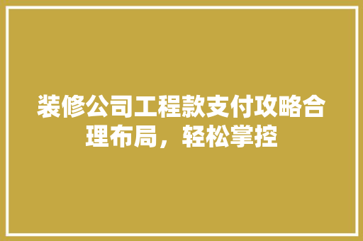 装修公司工程款支付攻略合理布局，轻松掌控