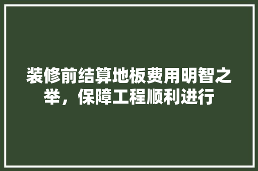 装修前结算地板费用明智之举，保障工程顺利进行