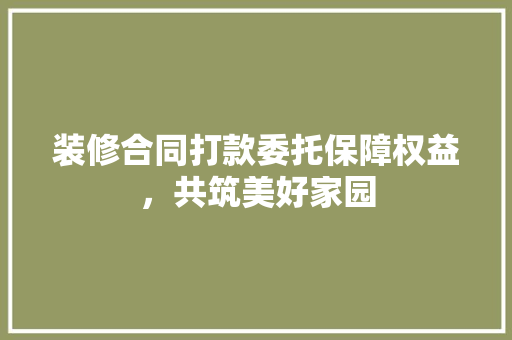 装修合同打款委托保障权益，共筑美好家园