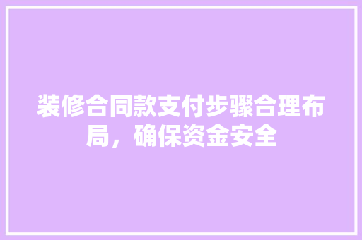 装修合同款支付步骤合理布局，确保资金安全