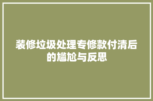 装修垃圾处理专修款付清后的尴尬与反思