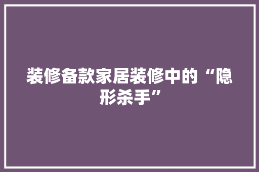 装修备款家居装修中的“隐形杀手”