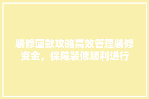 装修回款攻略高效管理装修资金，保障装修顺利进行