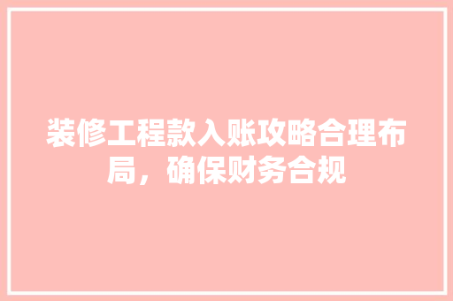 装修工程款入账攻略合理布局，确保财务合规