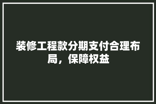 装修工程款分期支付合理布局，保障权益