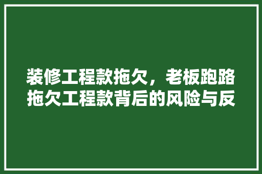 装修工程款拖欠，老板跑路拖欠工程款背后的风险与反思