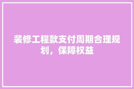 装修工程款支付周期合理规划，保障权益