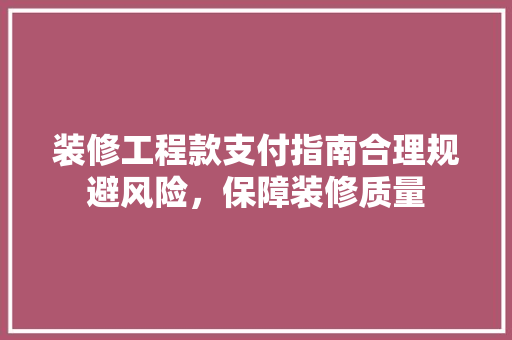 装修工程款支付指南合理规避风险，保障装修质量