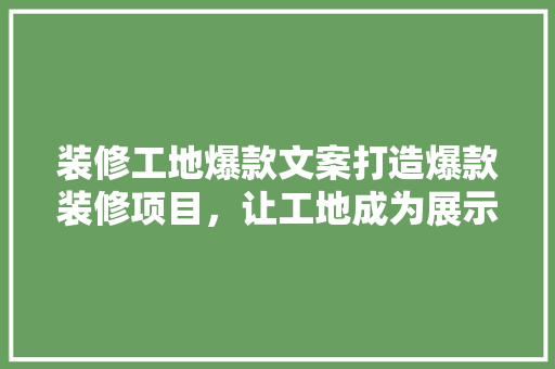 装修工地爆款文案打造爆款装修项目，让工地成为展示窗口