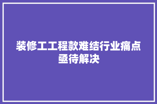 装修工工程款难结行业痛点亟待解决