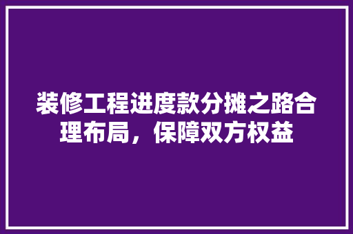 装修工程进度款分摊之路合理布局，保障双方权益