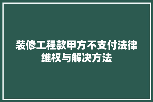 装修工程款甲方不支付法律维权与解决方法