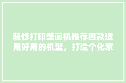 装修打印壁画机推荐四款适用好用的机型，打造个化家居空间