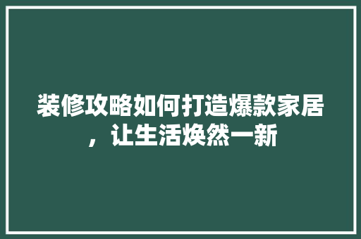 装修攻略如何打造爆款家居，让生活焕然一新