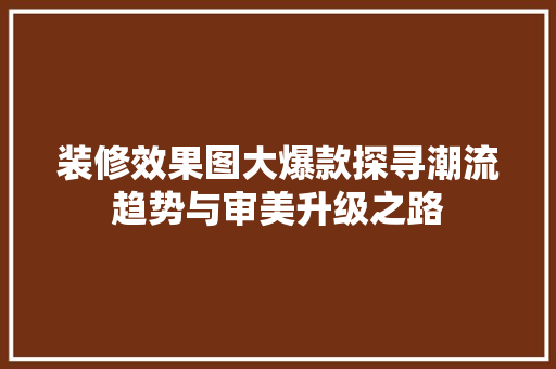 装修效果图大爆款探寻潮流趋势与审美升级之路
