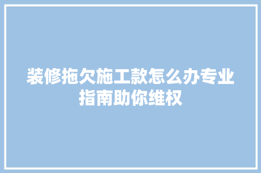 装修拖欠施工款怎么办专业指南助你维权