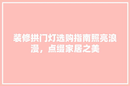 装修拱门灯选购指南照亮浪漫，点缀家居之美