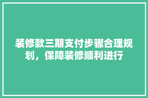 装修款三期支付步骤合理规划，保障装修顺利进行