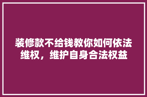 装修款不给钱教你如何依法维权，维护自身合法权益