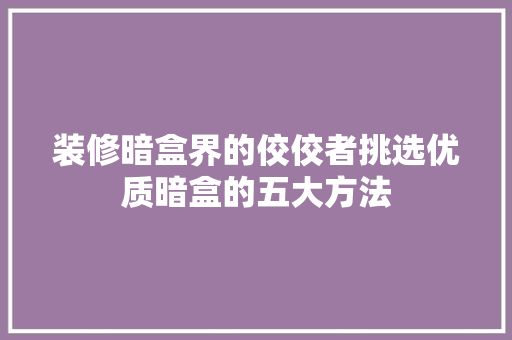 装修暗盒界的佼佼者挑选优质暗盒的五大方法