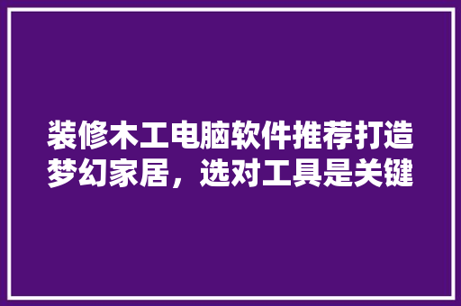 装修木工电脑软件推荐打造梦幻家居，选对工具是关键！