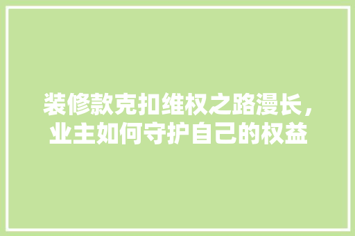 装修款克扣维权之路漫长，业主如何守护自己的权益
