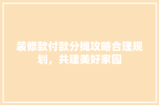 装修款付款分摊攻略合理规划，共建美好家园