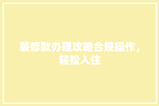 装修款办理攻略合规操作，轻松入住