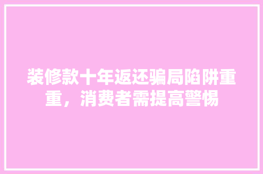 装修款十年返还骗局陷阱重重，消费者需提高警惕