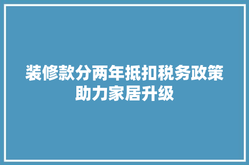 装修款分两年抵扣税务政策助力家居升级