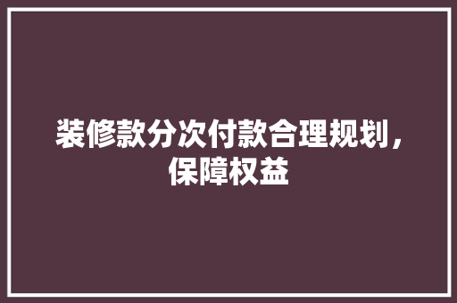 装修款分次付款合理规划，保障权益