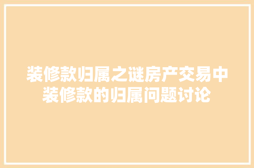 装修款归属之谜房产交易中装修款的归属问题讨论