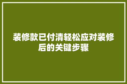 装修款已付清轻松应对装修后的关键步骤