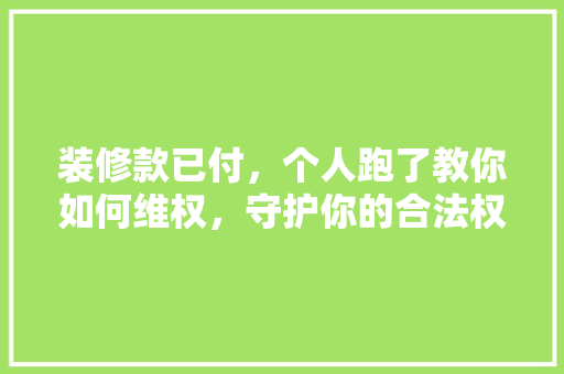 装修款已付，个人跑了教你如何维权，守护你的合法权益！
