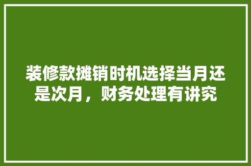 装修款摊销时机选择当月还是次月，财务处理有讲究