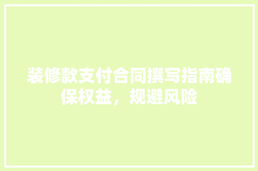 装修款支付合同撰写指南确保权益，规避风险
