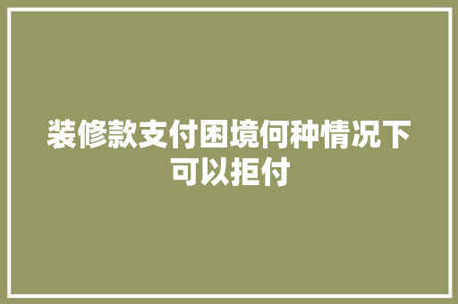 装修款支付困境何种情况下可以拒付