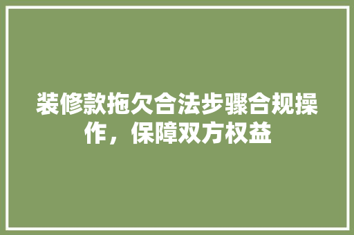 装修款拖欠合法步骤合规操作，保障双方权益