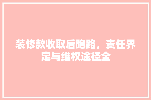 装修款收取后跑路，责任界定与维权途径全