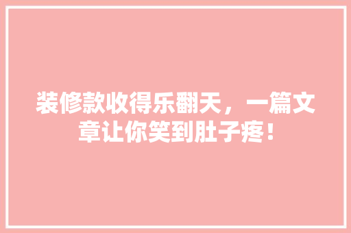 装修款收得乐翻天，一篇文章让你笑到肚子疼！