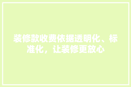 装修款收费依据透明化、标准化，让装修更放心