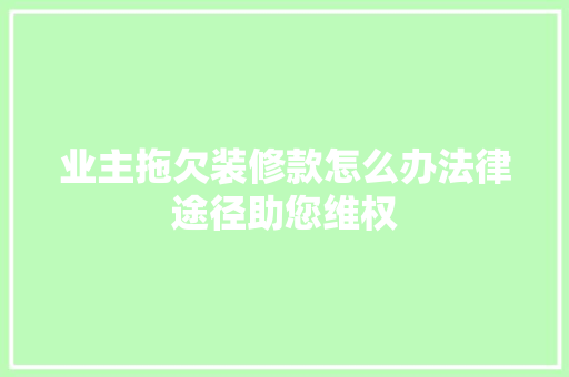 业主拖欠装修款怎么办法律途径助您维权