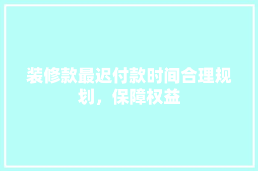 装修款最迟付款时间合理规划，保障权益