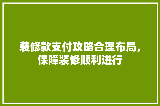 装修款支付攻略合理布局，保障装修顺利进行